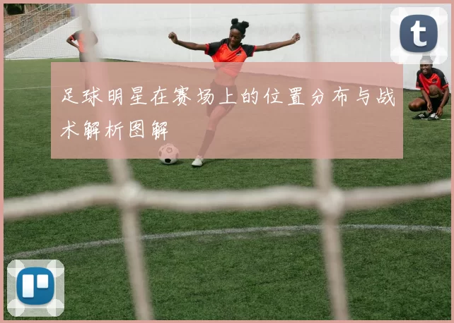 足球明星在赛场上的位置分布与战术解析图解
