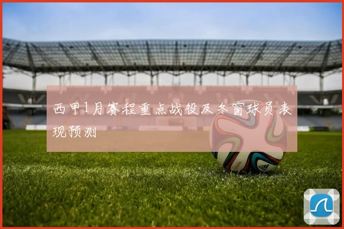 西甲1月赛程重点战役及冬窗球员表现预测