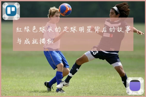 红绿色球衣的足球明星背后的故事与成就揭秘