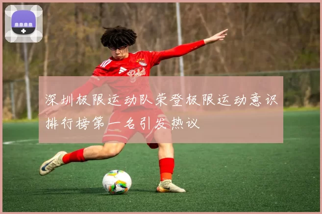 深圳极限运动队荣登极限运动意识排行榜第一名引发热议