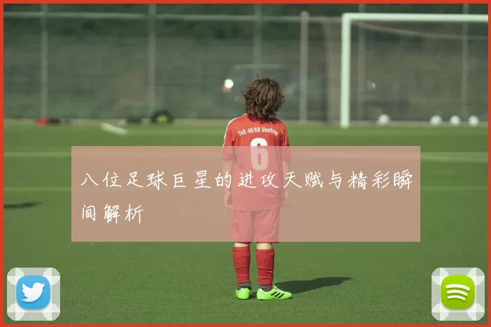八位足球巨星的进攻天赋与精彩瞬间解析