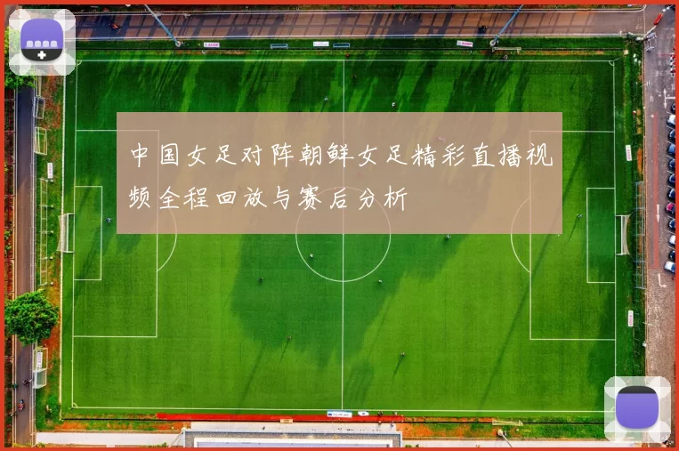 中国女足对阵朝鲜女足精彩直播视频全程回放与赛后分析