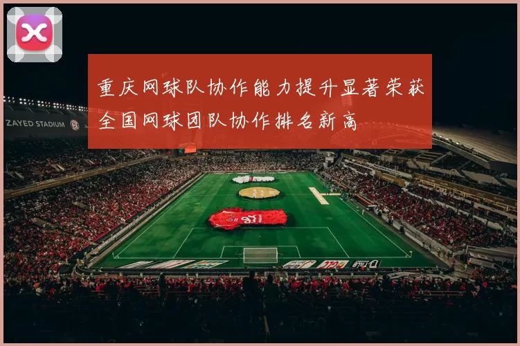 重庆网球队协作能力提升显著荣获全国网球团队协作排名新高