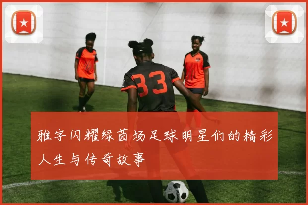雅字闪耀绿茵场足球明星们的精彩人生与传奇故事