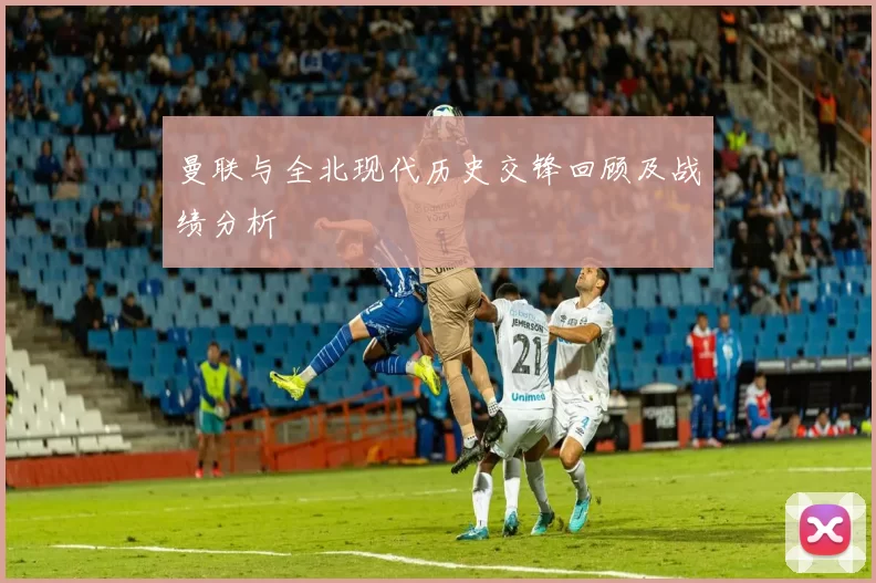 曼联与全北现代历史交锋回顾及战绩分析