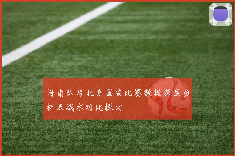 河南队与北京国安比赛数据深度分析及战术对比探讨