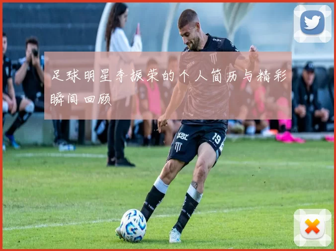 足球明星李振荣的个人简历与精彩瞬间回顾