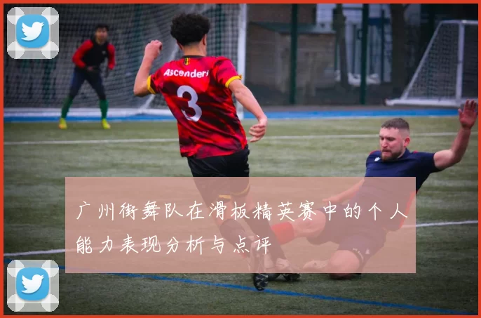 广州街舞队在滑板精英赛中的个人能力表现分析与点评