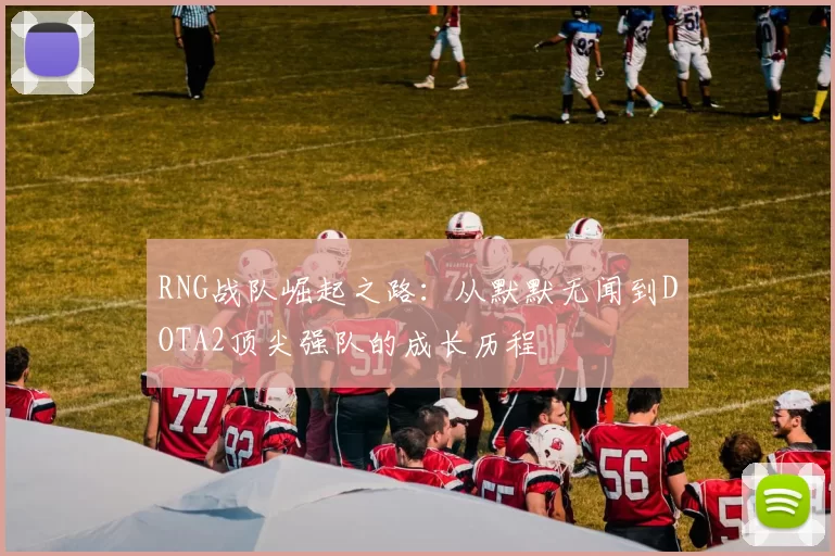 RNG战队崛起之路：从默默无闻到DOTA2顶尖强队的成长历程