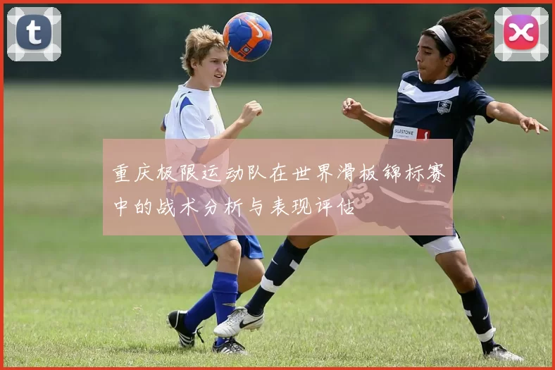 重庆极限运动队在世界滑板锦标赛中的战术分析与表现评估