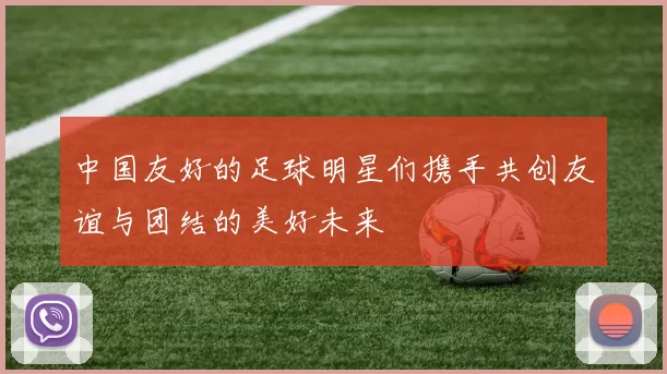 中国友好的足球明星们携手共创友谊与团结的美好未来