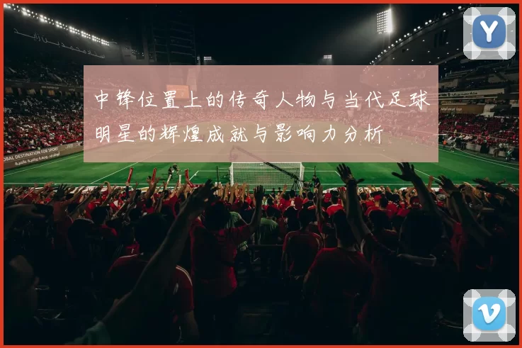 中锋位置上的传奇人物与当代足球明星的辉煌成就与影响力分析