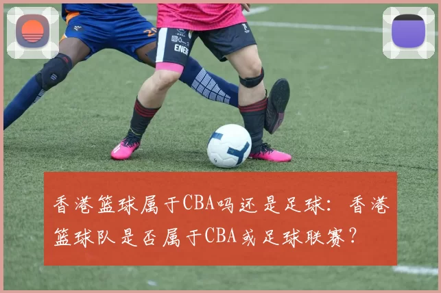 香港篮球属于CBA吗还是足球：香港篮球队是否属于CBA或足球联赛？