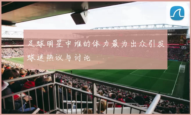 足球明星中谁的体力最为出众引发球迷热议与讨论
