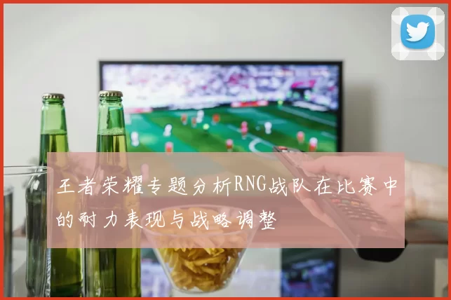 王者荣耀专题分析RNG战队在比赛中的耐力表现与战略调整