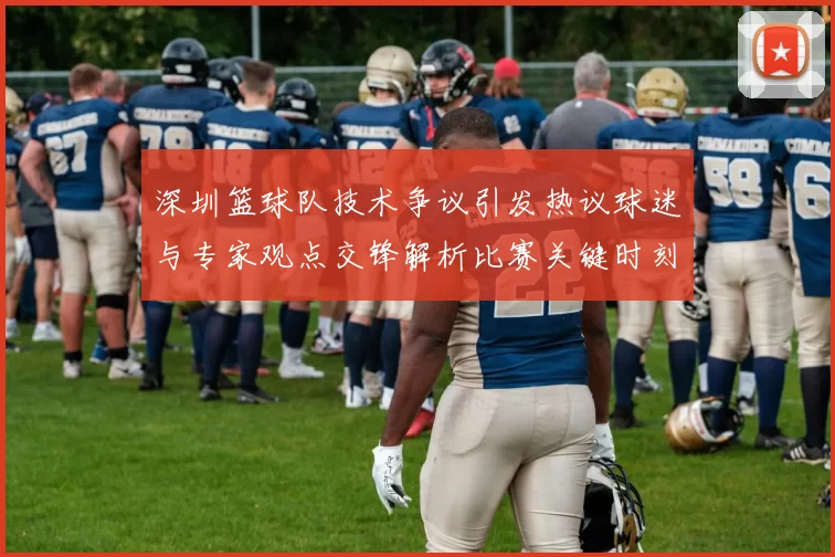 深圳篮球队技术争议引发热议球迷与专家观点交锋解析比赛关键时刻