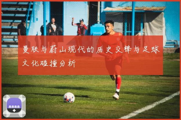 曼联与蔚山现代的历史交锋与足球文化碰撞分析