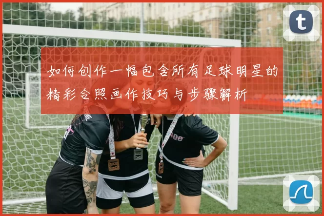 如何创作一幅包含所有足球明星的精彩合照画作技巧与步骤解析