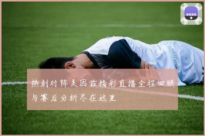 热刺对阵美因兹精彩直播全程回顾与赛后分析尽在这里