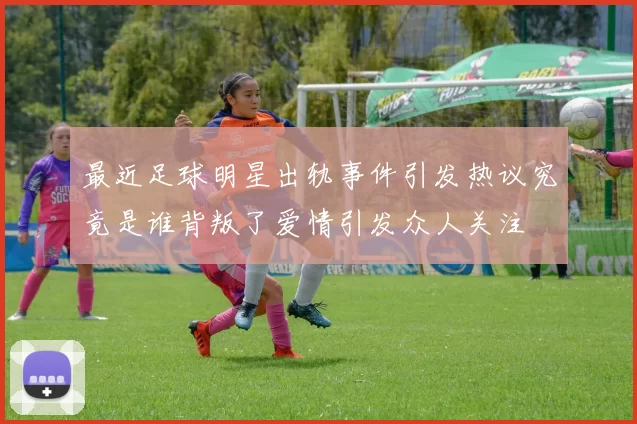 最近足球明星出轨事件引发热议究竟是谁背叛了爱情引发众人关注
