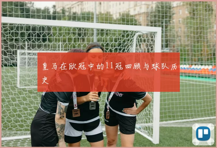 皇马在欧冠中的11冠回顾与球队历史