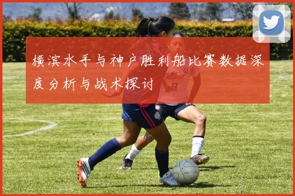 横滨水手与神户胜利船比赛数据深度分析与战术探讨
