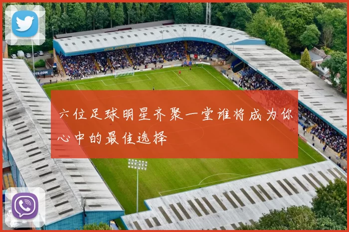 六位足球明星齐聚一堂谁将成为你心中的最佳选择