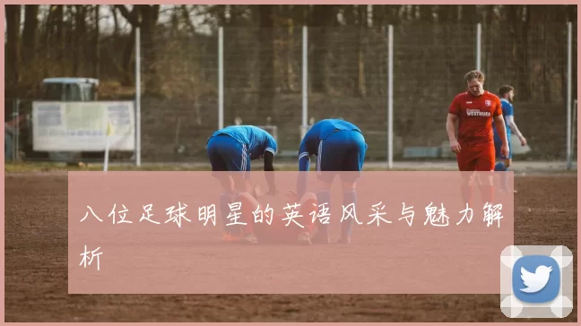 八位足球明星的英语风采与魅力解析