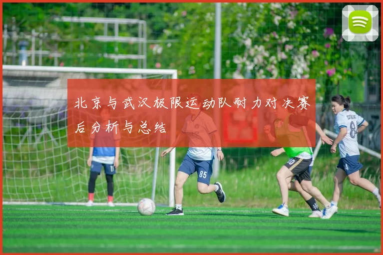 北京与武汉极限运动队耐力对决赛后分析与总结