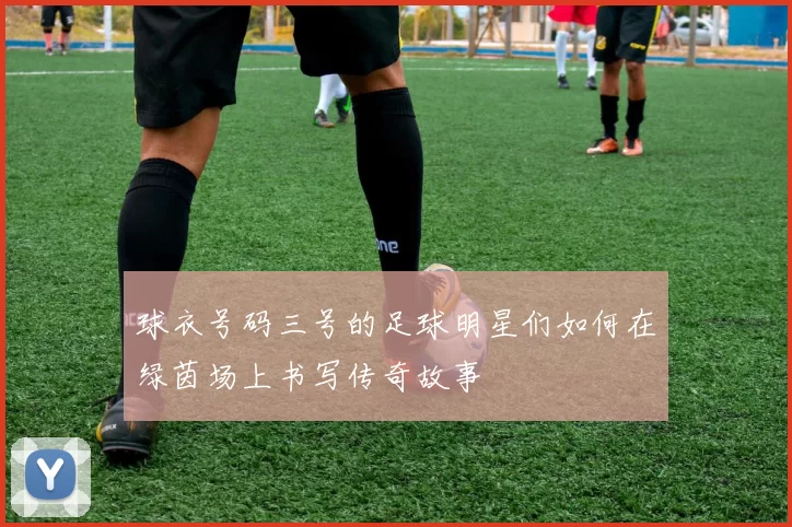 球衣号码三号的足球明星们如何在绿茵场上书写传奇故事