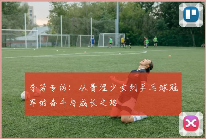 李芳专访：从青涩少女到乒乓球冠军的奋斗与成长之路