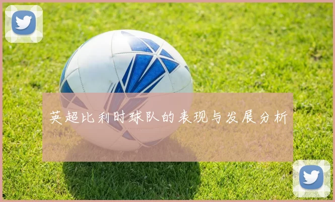 英超比利时球队的表现与发展分析