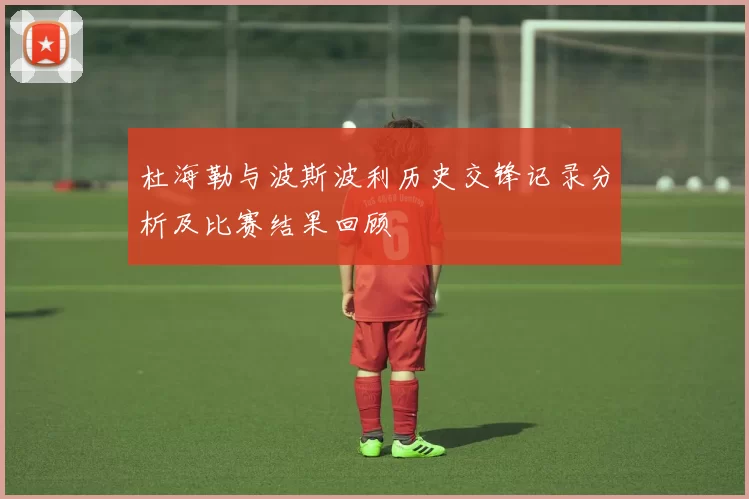 杜海勒与波斯波利历史交锋记录分析及比赛结果回顾