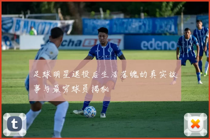 足球明星退役后生活落魄的真实故事与最穷球员揭秘