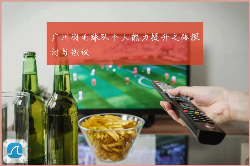 广州羽毛球队个人能力提升之路探讨与热议