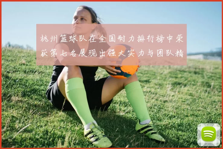 杭州篮球队在全国耐力排行榜中荣获第七名展现出强大实力与团队精神