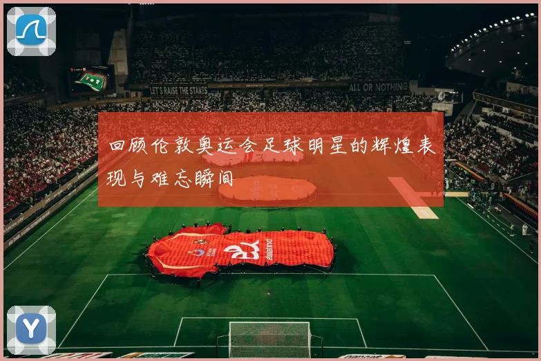 回顾伦敦奥运会足球明星的辉煌表现与难忘瞬间