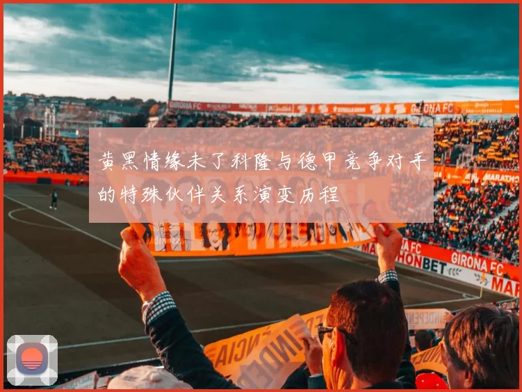 黄黑情缘未了科隆与德甲竞争对手的特殊伙伴关系演变历程