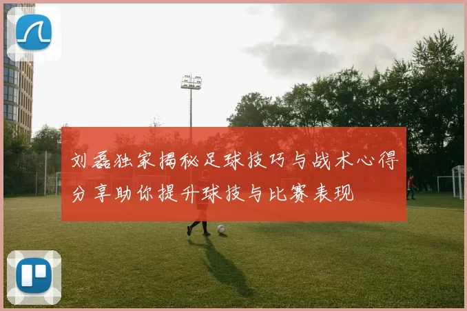 刘磊独家揭秘足球技巧与战术心得分享助你提升球技与比赛表现