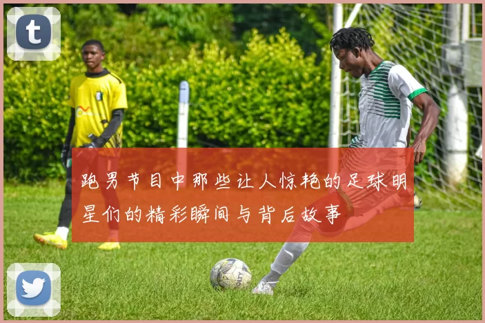 跑男节目中那些让人惊艳的足球明星们的精彩瞬间与背后故事