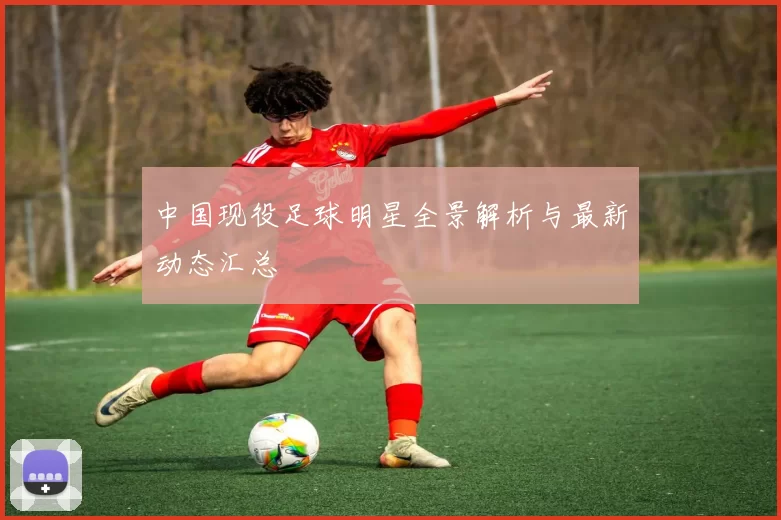 中国现役足球明星全景解析与最新动态汇总
