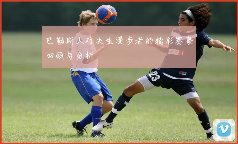 巴勒斯人对决生漫步者的精彩赛事回顾与分析