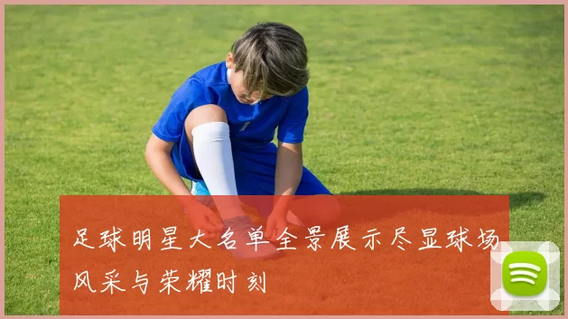足球明星大名单全景展示尽显球场风采与荣耀时刻