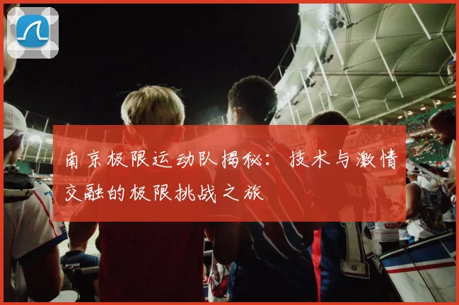南京极限运动队揭秘：技术与激情交融的极限挑战之旅