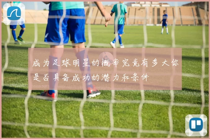 成为足球明星的概率究竟有多大你是否具备成功的潜力和条件