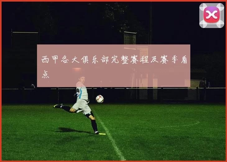 西甲各大俱乐部完整赛程及赛季看点