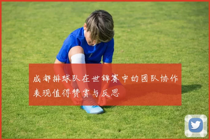 成都排球队在世锦赛中的团队协作表现值得赞赏与反思