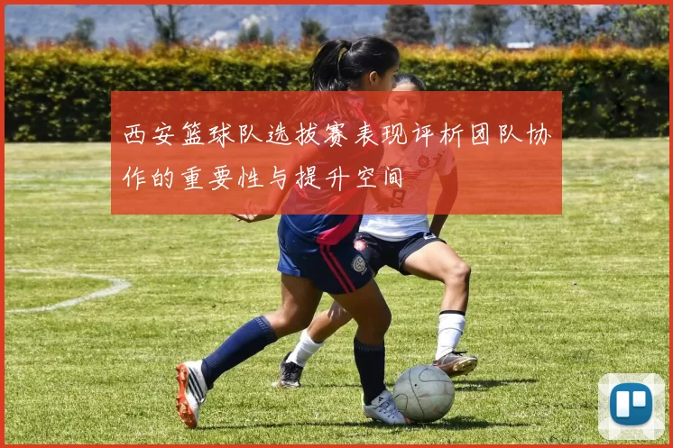 西安篮球队选拔赛表现评析团队协作的重要性与提升空间
