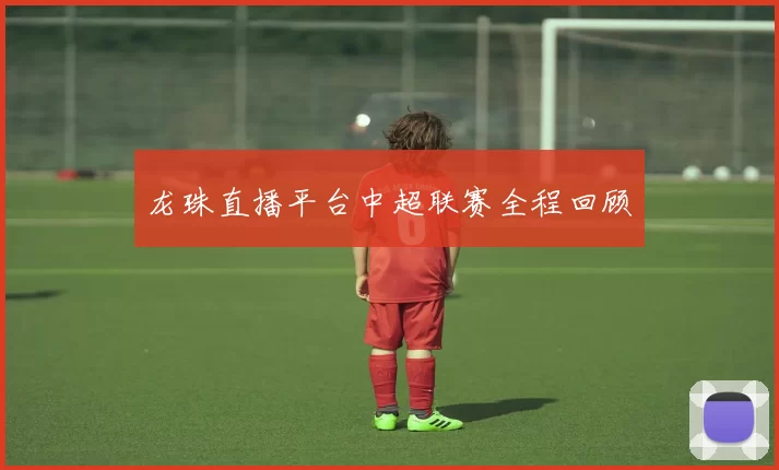 龙珠直播平台中超联赛全程回顾
