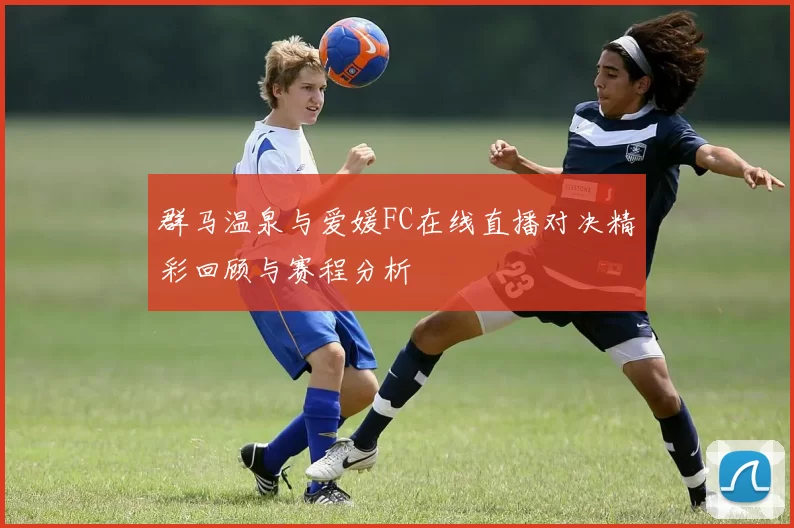 群马温泉与爱媛FC在线直播对决精彩回顾与赛程分析